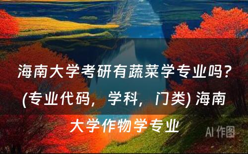 海南大学考研有蔬菜学专业吗？(专业代码，学科，门类) 海南大学作物学专业