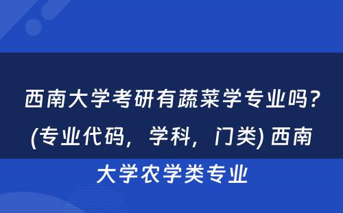 西南大学考研有蔬菜学专业吗？(专业代码，学科，门类) 西南大学农学类专业