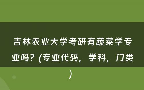 吉林农业大学考研有蔬菜学专业吗？(专业代码，学科，门类) 