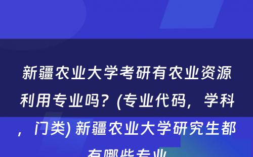 新疆农业大学考研有农业资源利用专业吗？(专业代码，学科，门类) 新疆农业大学研究生都有哪些专业