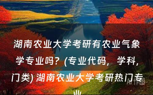 湖南农业大学考研有农业气象学专业吗？(专业代码，学科，门类) 湖南农业大学考研热门专业