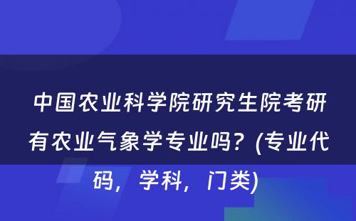 中国农业科学院研究生院考研有农业气象学专业吗？(专业代码，学科，门类) 