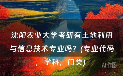 沈阳农业大学考研有土地利用与信息技术专业吗？(专业代码，学科，门类) 