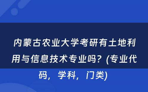 内蒙古农业大学考研有土地利用与信息技术专业吗？(专业代码，学科，门类) 