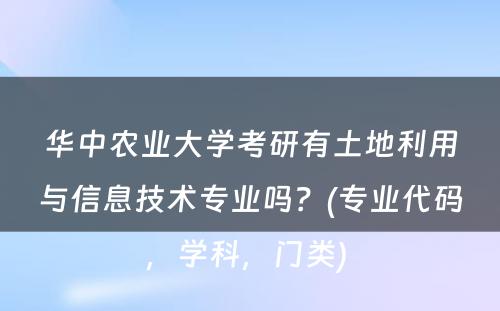 华中农业大学考研有土地利用与信息技术专业吗？(专业代码，学科，门类) 