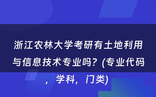 浙江农林大学考研有土地利用与信息技术专业吗？(专业代码，学科，门类) 