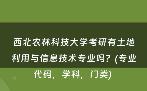 西北农林科技大学考研有土地利用与信息技术专业吗？(专业代码，学科，门类) 