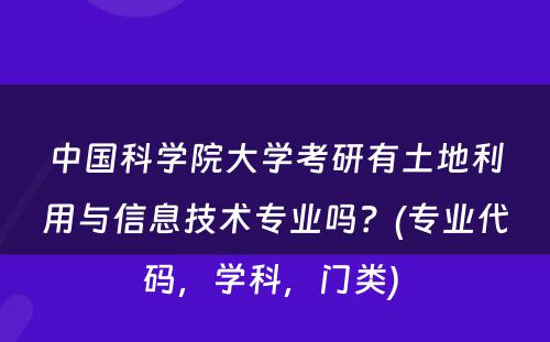 中国科学院大学考研有土地利用与信息技术专业吗？(专业代码，学科，门类) 