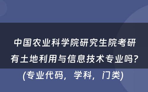 中国农业科学院研究生院考研有土地利用与信息技术专业吗？(专业代码，学科，门类) 