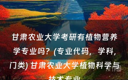 甘肃农业大学考研有植物营养学专业吗？(专业代码，学科，门类) 甘肃农业大学植物科学与技术专业