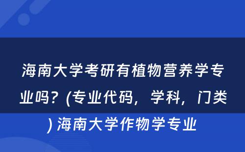 海南大学考研有植物营养学专业吗？(专业代码，学科，门类) 海南大学作物学专业