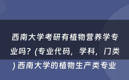 西南大学考研有植物营养学专业吗？(专业代码，学科，门类) 西南大学的植物生产类专业