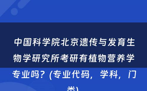 中国科学院北京遗传与发育生物学研究所考研有植物营养学专业吗？(专业代码，学科，门类) 