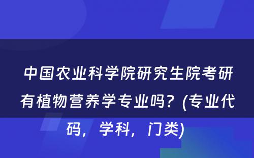 中国农业科学院研究生院考研有植物营养学专业吗？(专业代码，学科，门类) 