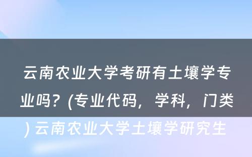 云南农业大学考研有土壤学专业吗？(专业代码，学科，门类) 云南农业大学土壤学研究生