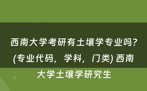 西南大学考研有土壤学专业吗？(专业代码，学科，门类) 西南大学土壤学研究生