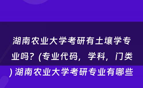 湖南农业大学考研有土壤学专业吗？(专业代码，学科，门类) 湖南农业大学考研专业有哪些