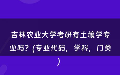 吉林农业大学考研有土壤学专业吗？(专业代码，学科，门类) 