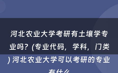 河北农业大学考研有土壤学专业吗？(专业代码，学科，门类) 河北农业大学可以考研的专业有什么