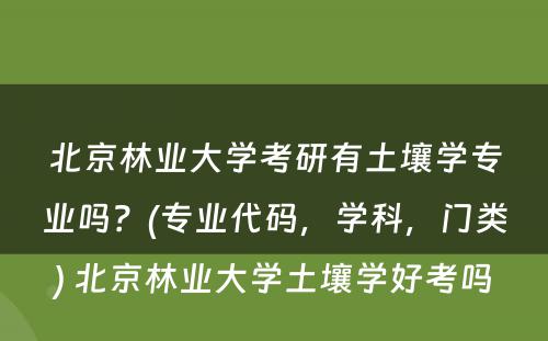 北京林业大学考研有土壤学专业吗？(专业代码，学科，门类) 北京林业大学土壤学好考吗