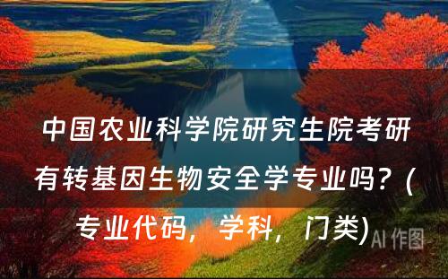 中国农业科学院研究生院考研有转基因生物安全学专业吗？(专业代码，学科，门类) 