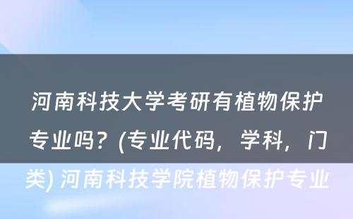 河南科技大学考研有植物保护专业吗？(专业代码，学科，门类) 河南科技学院植物保护专业