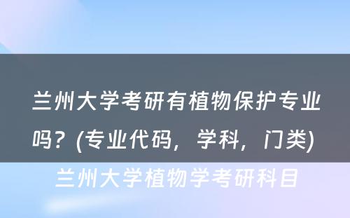 兰州大学考研有植物保护专业吗？(专业代码，学科，门类) 兰州大学植物学考研科目