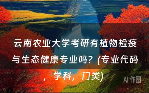 云南农业大学考研有植物检疫与生态健康专业吗？(专业代码，学科，门类) 