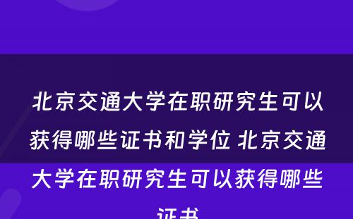 北京交通大学在职研究生可以获得哪些证书和学位 北京交通大学在职研究生可以获得哪些证书