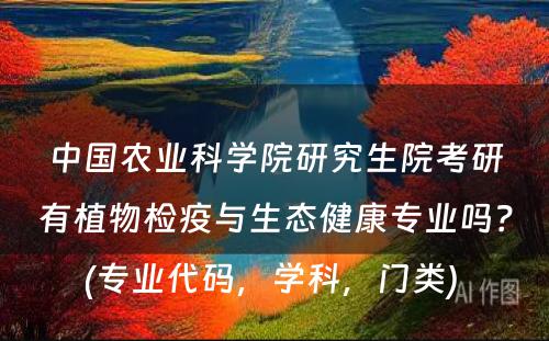 中国农业科学院研究生院考研有植物检疫与生态健康专业吗？(专业代码，学科，门类) 