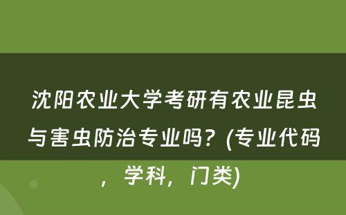 沈阳农业大学考研有农业昆虫与害虫防治专业吗？(专业代码，学科，门类) 