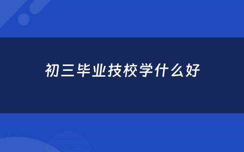 初三毕业技校学什么好