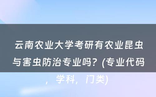 云南农业大学考研有农业昆虫与害虫防治专业吗？(专业代码，学科，门类) 