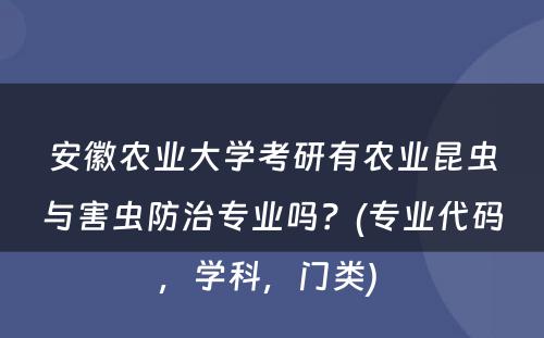 安徽农业大学考研有农业昆虫与害虫防治专业吗？(专业代码，学科，门类) 