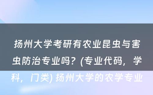 扬州大学考研有农业昆虫与害虫防治专业吗？(专业代码，学科，门类) 扬州大学的农学专业