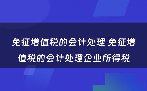 免征增值税的会计处理 免征增值税的会计处理企业所得税