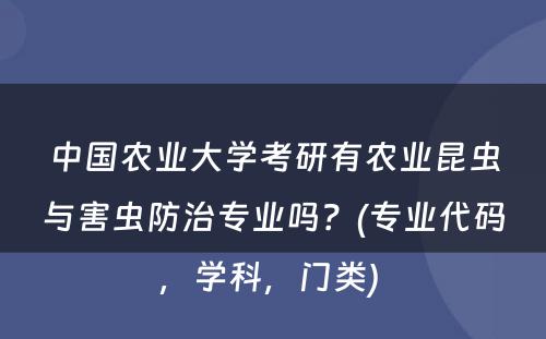 中国农业大学考研有农业昆虫与害虫防治专业吗？(专业代码，学科，门类) 