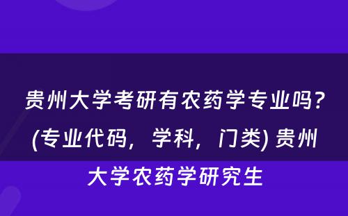 贵州大学考研有农药学专业吗？(专业代码，学科，门类) 贵州大学农药学研究生