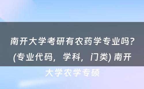 南开大学考研有农药学专业吗？(专业代码，学科，门类) 南开大学农学专硕