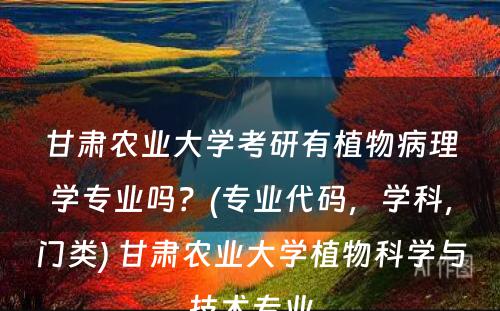 甘肃农业大学考研有植物病理学专业吗？(专业代码，学科，门类) 甘肃农业大学植物科学与技术专业