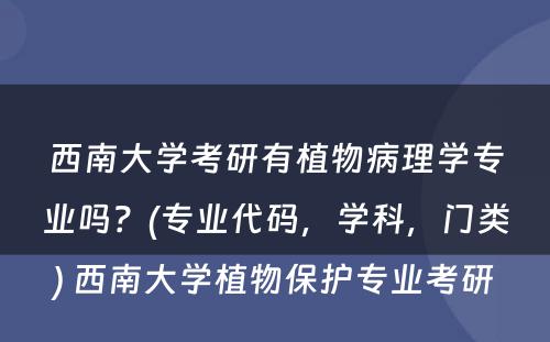 西南大学考研有植物病理学专业吗？(专业代码，学科，门类) 西南大学植物保护专业考研