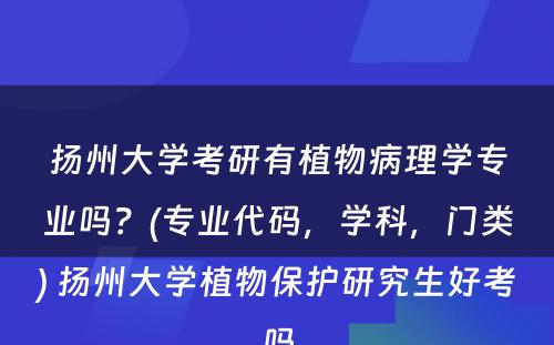 扬州大学考研有植物病理学专业吗？(专业代码，学科，门类) 扬州大学植物保护研究生好考吗