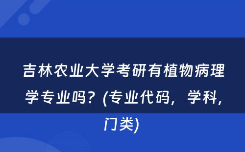 吉林农业大学考研有植物病理学专业吗？(专业代码，学科，门类) 