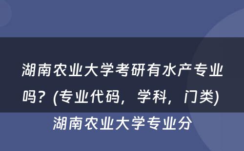 湖南农业大学考研有水产专业吗？(专业代码，学科，门类) 湖南农业大学专业分