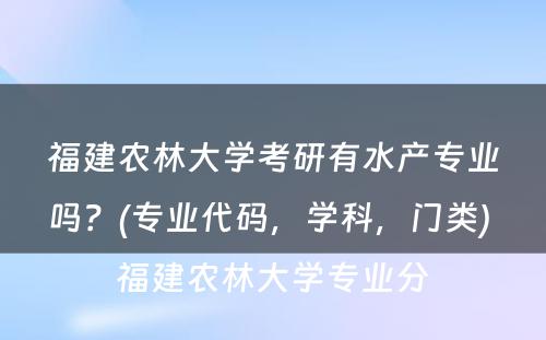 福建农林大学考研有水产专业吗？(专业代码，学科，门类) 福建农林大学专业分