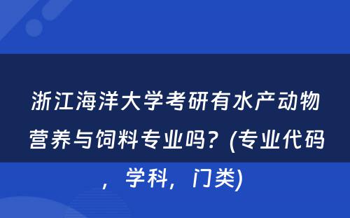 浙江海洋大学考研有水产动物营养与饲料专业吗？(专业代码，学科，门类) 