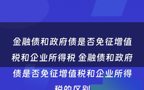 金融债和政府债是否免征增值税和企业所得税 金融债和政府债是否免征增值税和企业所得税的区别