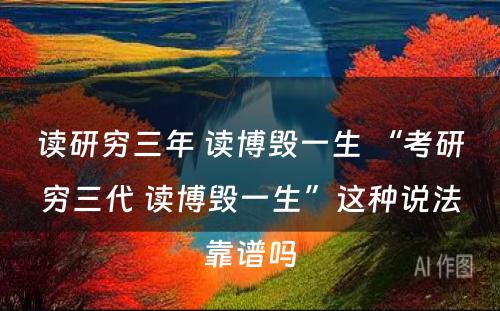 读研穷三年 读博毁一生 “考研穷三代 读博毁一生”这种说法靠谱吗