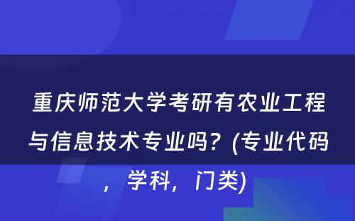 重庆师范大学考研有农业工程与信息技术专业吗？(专业代码，学科，门类) 