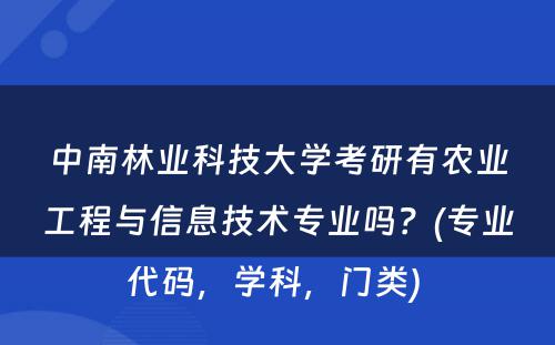 中南林业科技大学考研有农业工程与信息技术专业吗？(专业代码，学科，门类) 